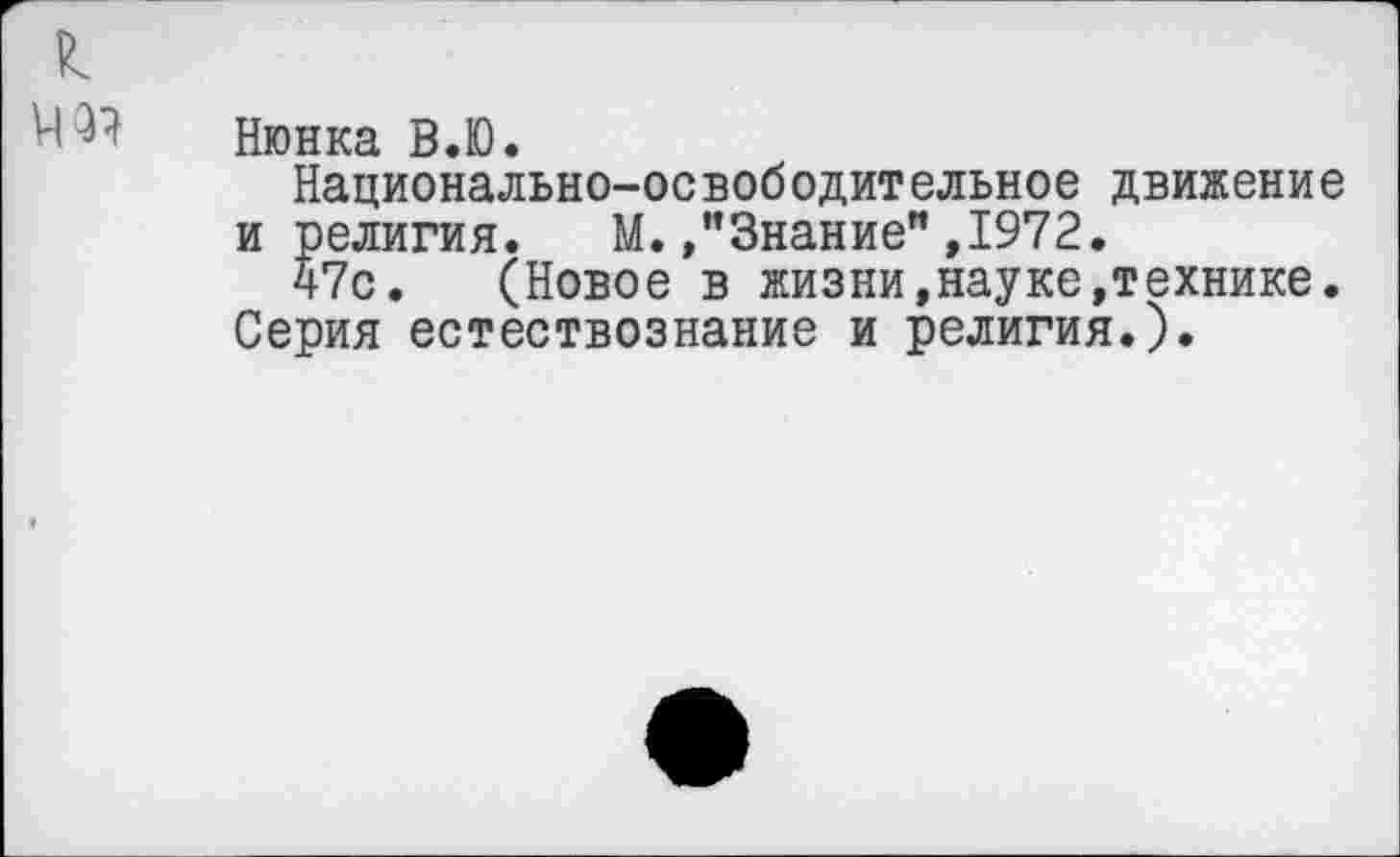 ﻿Нюнка В.Ю.
Национально-освободительное движение и религия. М.»"Знание",1972.
47с. (Новое в жизни,науке,технике.
Серия естествознание и религия.).